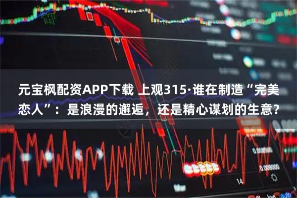 元宝枫配资APP下载 上观315·谁在制造“完美恋人”：是浪漫的邂逅，还是精心谋划的生意？