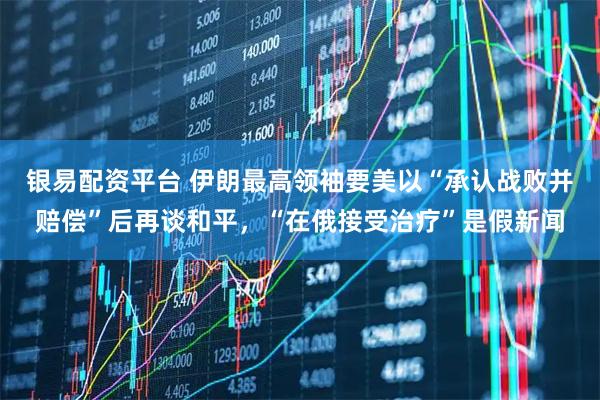 银易配资平台 伊朗最高领袖要美以“承认战败并赔偿”后再谈和平，“在俄接受治疗”是假新闻