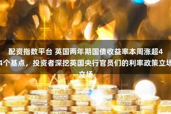 配资指数平台 英国两年期国债收益率本周涨超44个基点，投资者深挖英国央行官员们的利率政策立场