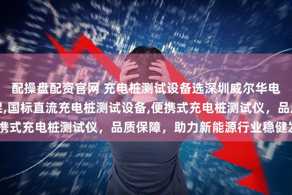 配操盘配资官网 充电桩测试设备选深圳威尔华电子，专注充电桩老化架,国标直流充电桩测试设备,便携式充电桩测试仪，品质保障，助力新能源行业稳健发展