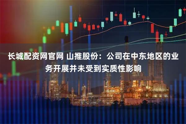 长城配资网官网 山推股份：公司在中东地区的业务开展并未受到实质性影响