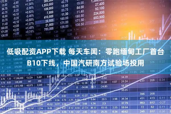 低吸配资APP下载 每天车闻：零跑缅甸工厂首台B10下线，中国汽研南方试验场投用