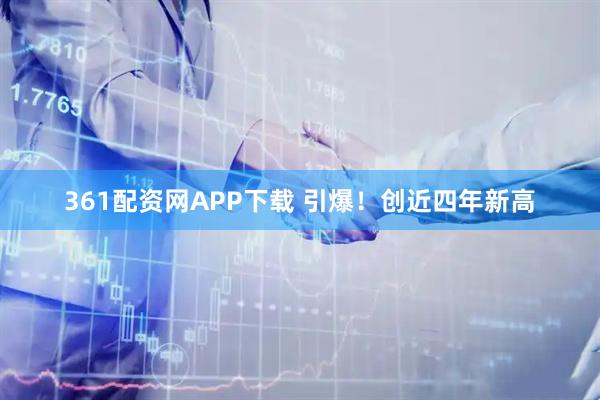 361配资网APP下载 引爆！创近四年新高