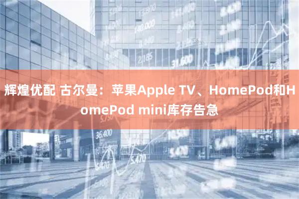 辉煌优配 古尔曼：苹果Apple TV、HomePod和HomePod mini库存告急