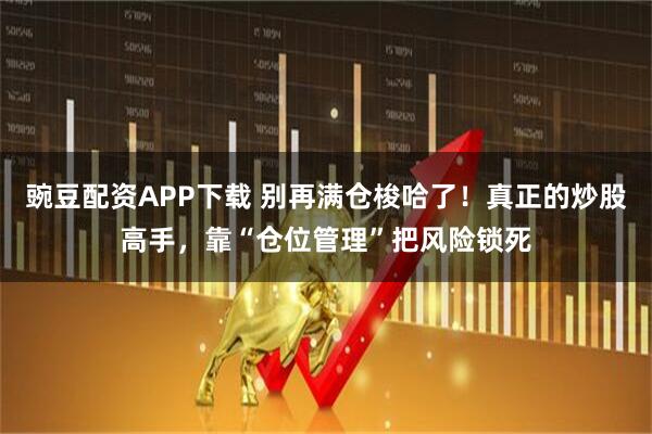 豌豆配资APP下载 别再满仓梭哈了！真正的炒股高手，靠“仓位管理”把风险锁死