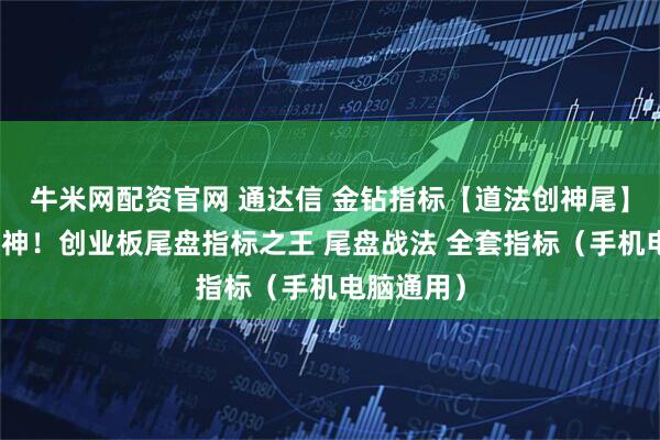 牛米网配资官网 通达信 金钻指标【道法创神尾】出鞘即封神！创业板尾盘指标之王 尾盘战法 全套指标（手机电脑通用）