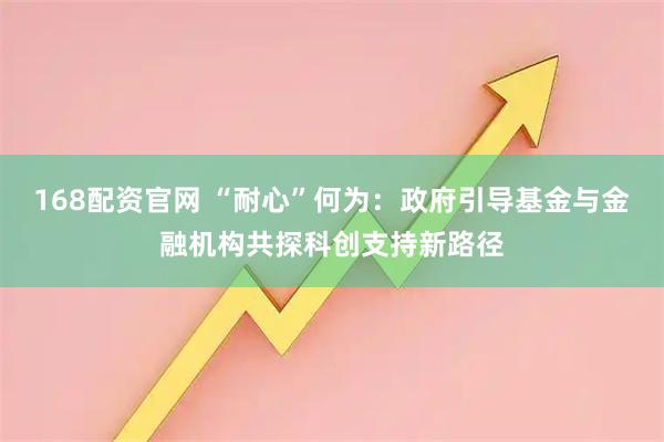 168配资官网 “耐心”何为：政府引导基金与金融机构共探科创支持新路径