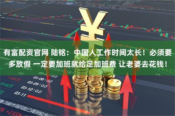 有富配资官网 陆铭：中国人工作时间太长！必须要多放假 一定要加班就给足加班费 让老婆去花钱！