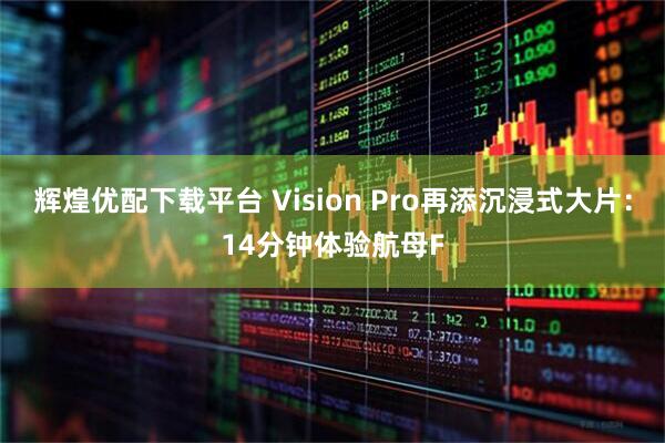 辉煌优配下载平台 Vision Pro再添沉浸式大片：14分钟体验航母F