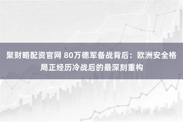 聚财略配资官网 80万德军备战背后：欧洲安全格局正经历冷战后的最深刻重构