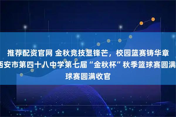 推荐配资官网 金秋竞技显锋芒，校园篮赛铸华章——西安市第四十八中学第七届“金秋杯”秋季篮球赛圆满收官