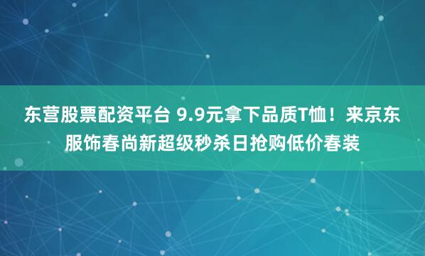 东营股票配资平台 9.9元拿下品质T恤！来京东服饰春尚新超级秒杀日抢购低价春装