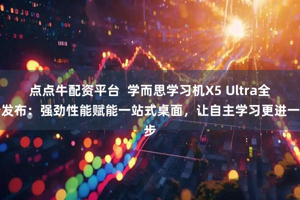 点点牛配资平台  学而思学习机X5 Ultra全新发布：强劲性能赋能一站式桌面，让自主学习更进一步