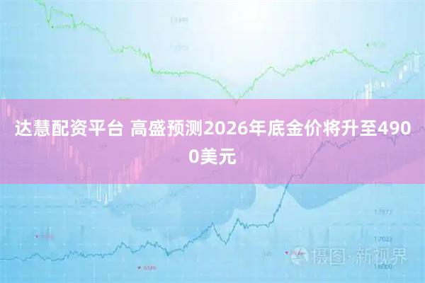 达慧配资平台 高盛预测2026年底金价将升至4900美元
