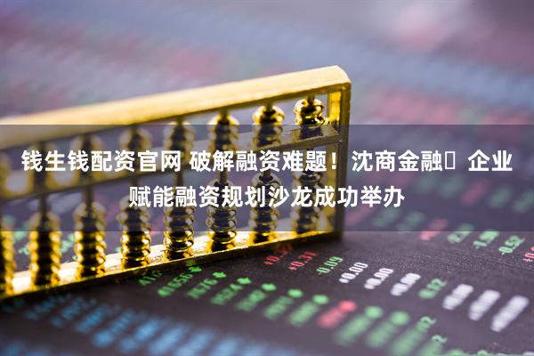 钱生钱配资官网 破解融资难题！沈商金融・企业赋能融资规划沙龙成功举办