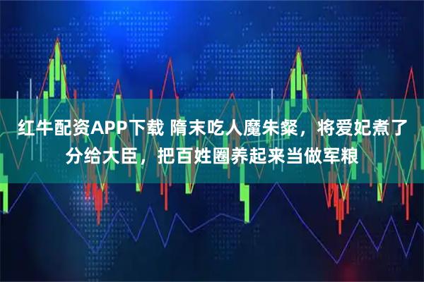 红牛配资APP下载 隋末吃人魔朱粲，将爱妃煮了分给大臣，把百姓圈养起来当做军粮