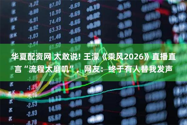 华夏配资网 太敢说! 王濛《乘风2026》直播直言“流程太磨叽”，网友：终于有人替我发声