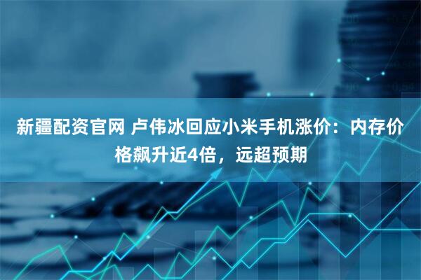 新疆配资官网 卢伟冰回应小米手机涨价：内存价格飙升近4倍，远超预期