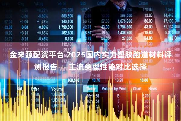 金来源配资平台 2025国内实力塑胶跑道材料评测报告——主流类型性能对比选择