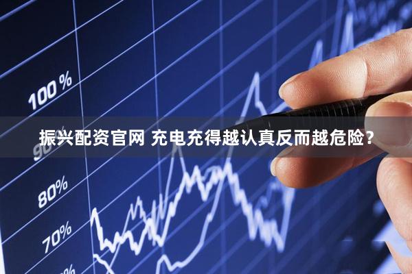 振兴配资官网 充电充得越认真反而越危险？